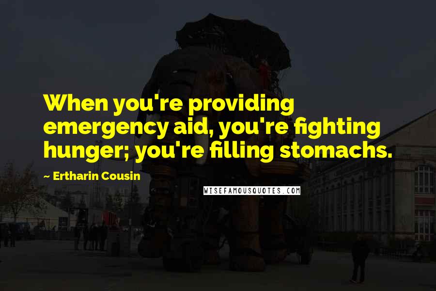 Ertharin Cousin Quotes: When you're providing emergency aid, you're fighting hunger; you're filling stomachs.