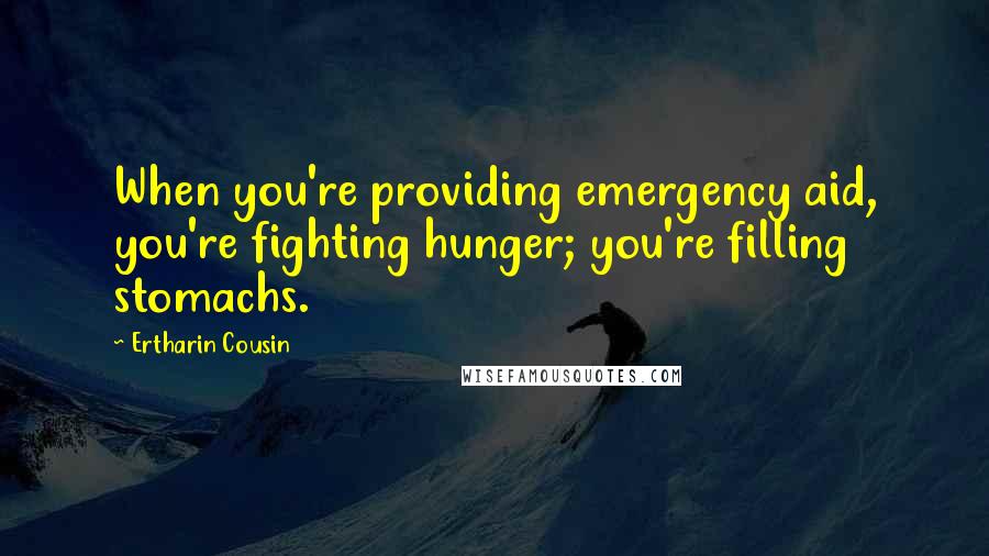 Ertharin Cousin Quotes: When you're providing emergency aid, you're fighting hunger; you're filling stomachs.