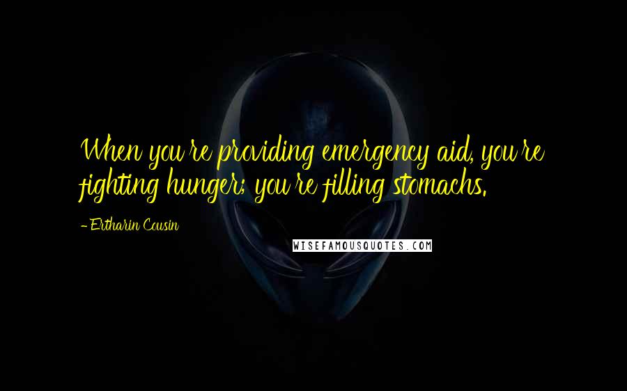 Ertharin Cousin Quotes: When you're providing emergency aid, you're fighting hunger; you're filling stomachs.