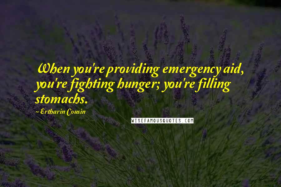 Ertharin Cousin Quotes: When you're providing emergency aid, you're fighting hunger; you're filling stomachs.