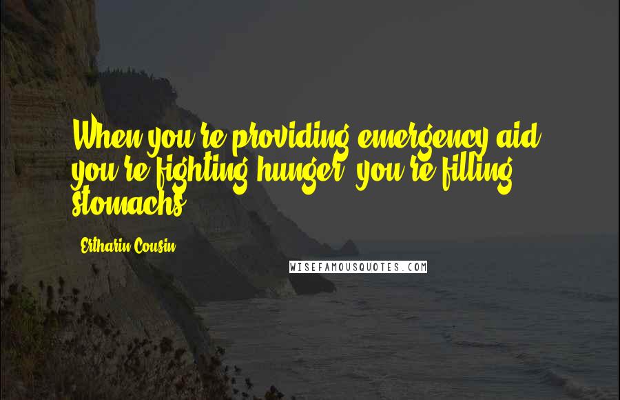 Ertharin Cousin Quotes: When you're providing emergency aid, you're fighting hunger; you're filling stomachs.