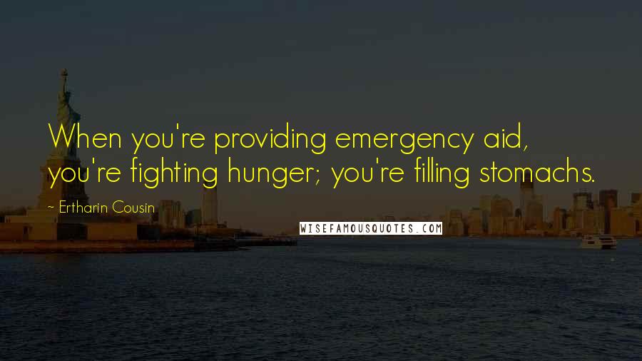 Ertharin Cousin Quotes: When you're providing emergency aid, you're fighting hunger; you're filling stomachs.