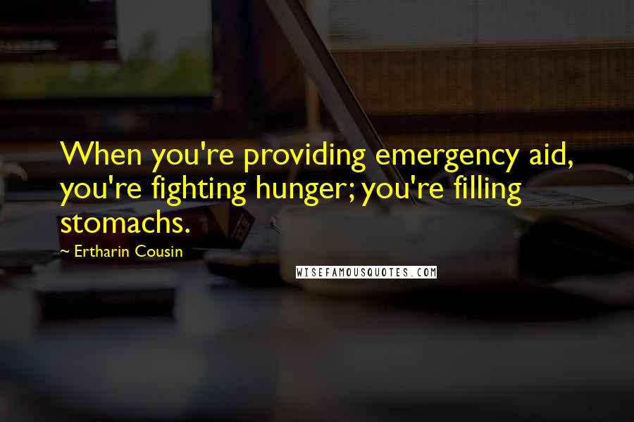 Ertharin Cousin Quotes: When you're providing emergency aid, you're fighting hunger; you're filling stomachs.