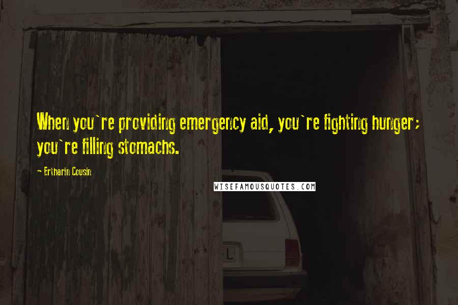 Ertharin Cousin Quotes: When you're providing emergency aid, you're fighting hunger; you're filling stomachs.