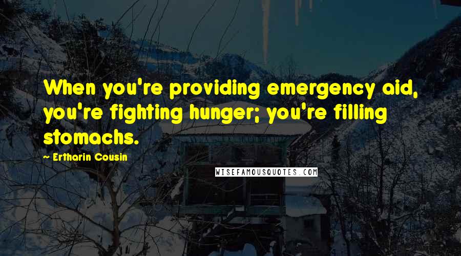 Ertharin Cousin Quotes: When you're providing emergency aid, you're fighting hunger; you're filling stomachs.
