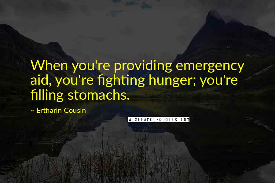 Ertharin Cousin Quotes: When you're providing emergency aid, you're fighting hunger; you're filling stomachs.