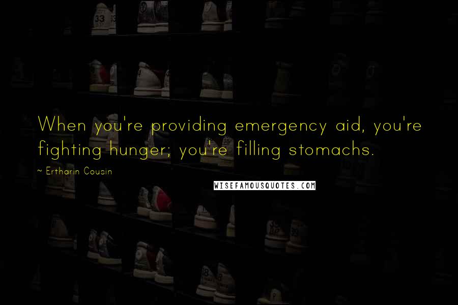 Ertharin Cousin Quotes: When you're providing emergency aid, you're fighting hunger; you're filling stomachs.