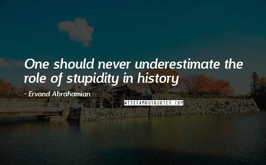 Ervand Abrahamian Quotes: One should never underestimate the role of stupidity in history