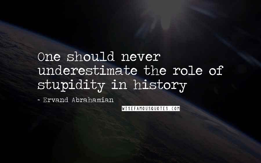 Ervand Abrahamian Quotes: One should never underestimate the role of stupidity in history