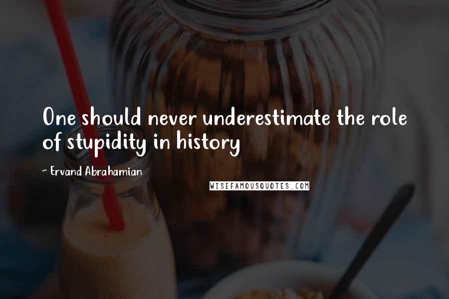 Ervand Abrahamian Quotes: One should never underestimate the role of stupidity in history