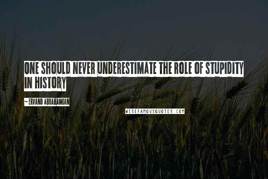 Ervand Abrahamian Quotes: One should never underestimate the role of stupidity in history