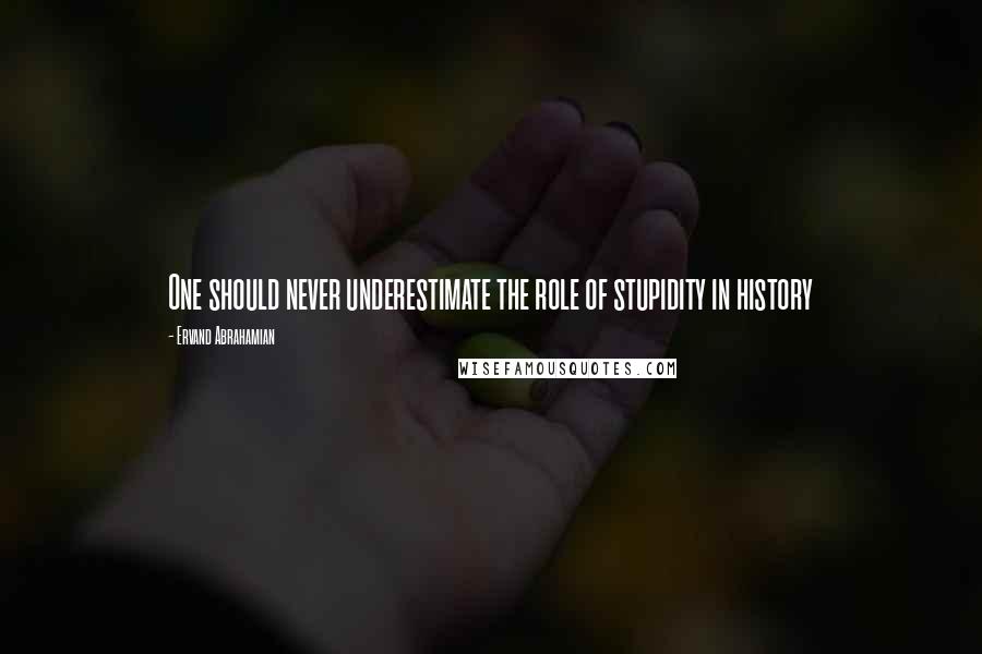 Ervand Abrahamian Quotes: One should never underestimate the role of stupidity in history