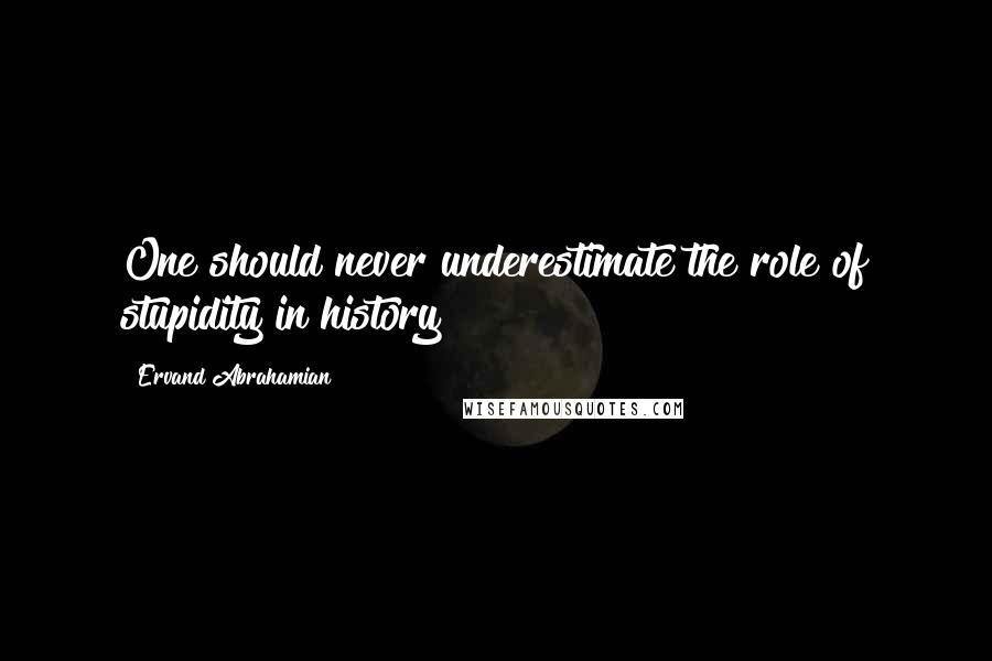 Ervand Abrahamian Quotes: One should never underestimate the role of stupidity in history