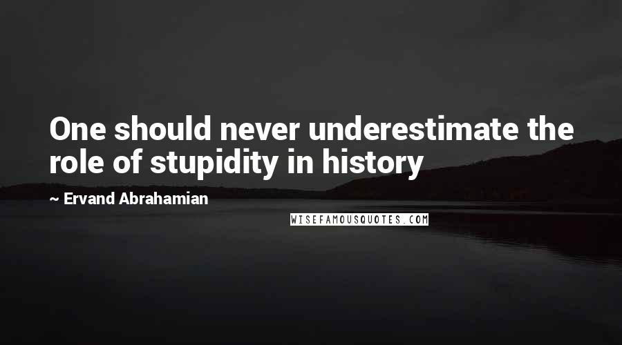 Ervand Abrahamian Quotes: One should never underestimate the role of stupidity in history