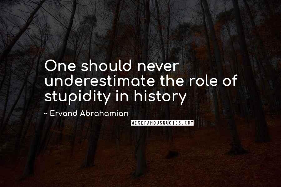 Ervand Abrahamian Quotes: One should never underestimate the role of stupidity in history