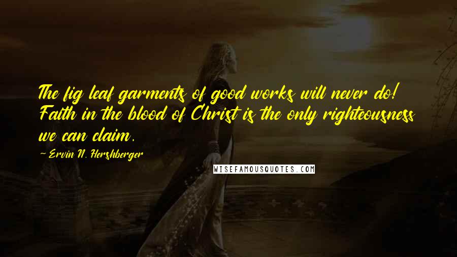 Ervin N. Hershberger Quotes: The fig leaf garments of good works will never do! Faith in the blood of Christ is the only righteousness we can claim.