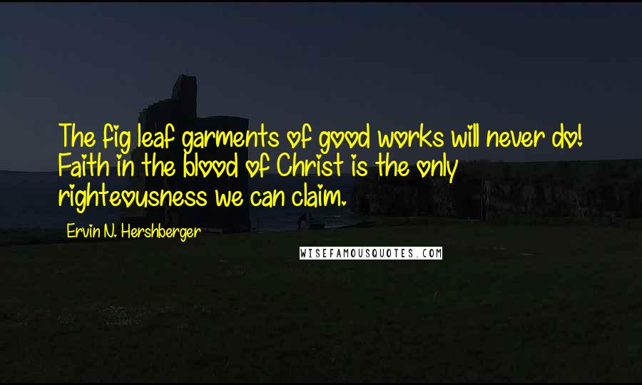 Ervin N. Hershberger Quotes: The fig leaf garments of good works will never do! Faith in the blood of Christ is the only righteousness we can claim.