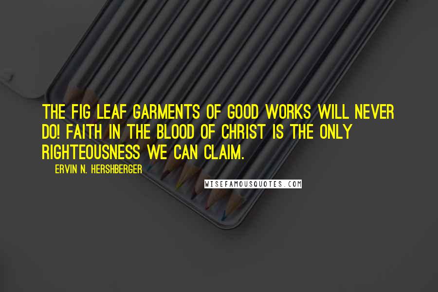 Ervin N. Hershberger Quotes: The fig leaf garments of good works will never do! Faith in the blood of Christ is the only righteousness we can claim.