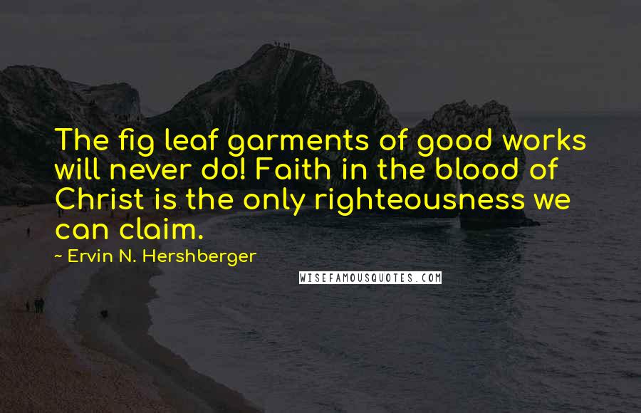 Ervin N. Hershberger Quotes: The fig leaf garments of good works will never do! Faith in the blood of Christ is the only righteousness we can claim.