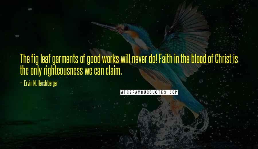Ervin N. Hershberger Quotes: The fig leaf garments of good works will never do! Faith in the blood of Christ is the only righteousness we can claim.