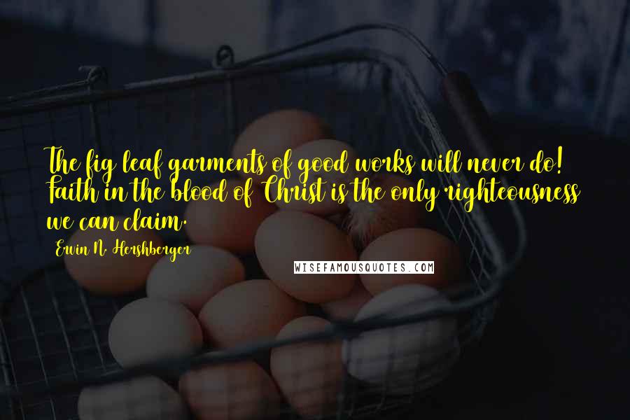 Ervin N. Hershberger Quotes: The fig leaf garments of good works will never do! Faith in the blood of Christ is the only righteousness we can claim.