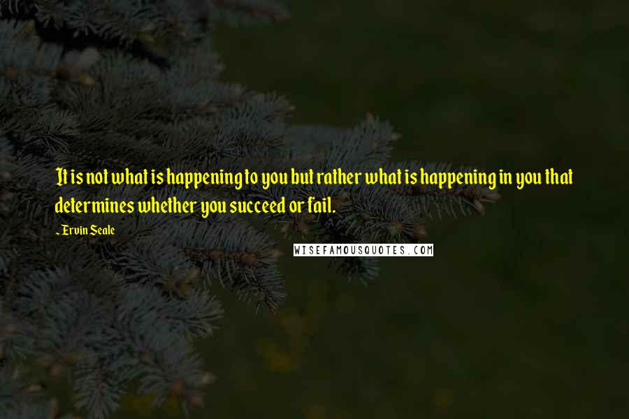 Ervin Seale Quotes: It is not what is happening to you but rather what is happening in you that determines whether you succeed or fail.