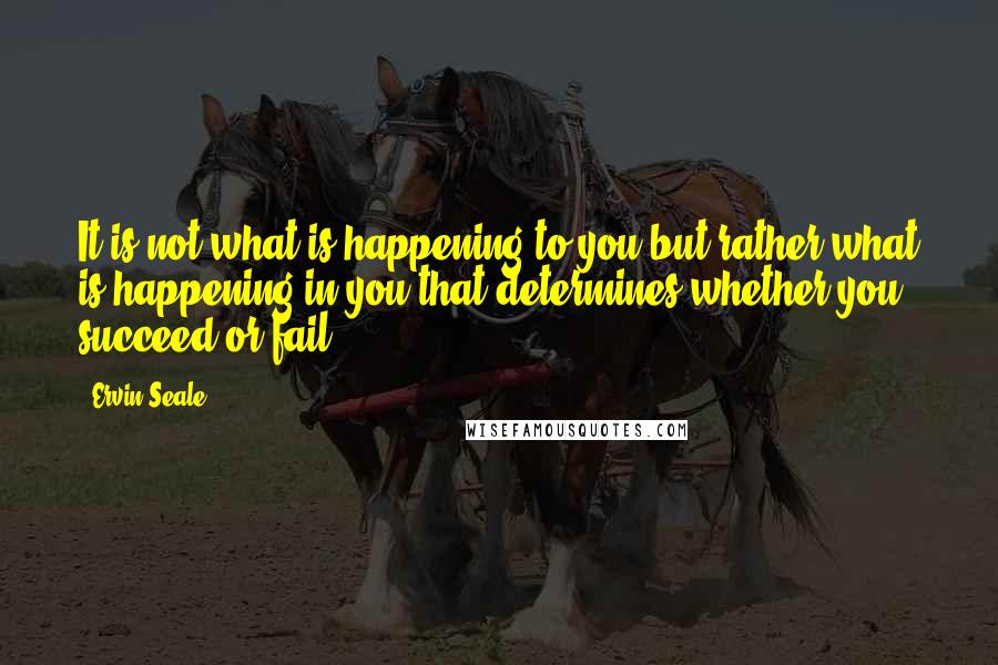 Ervin Seale Quotes: It is not what is happening to you but rather what is happening in you that determines whether you succeed or fail.