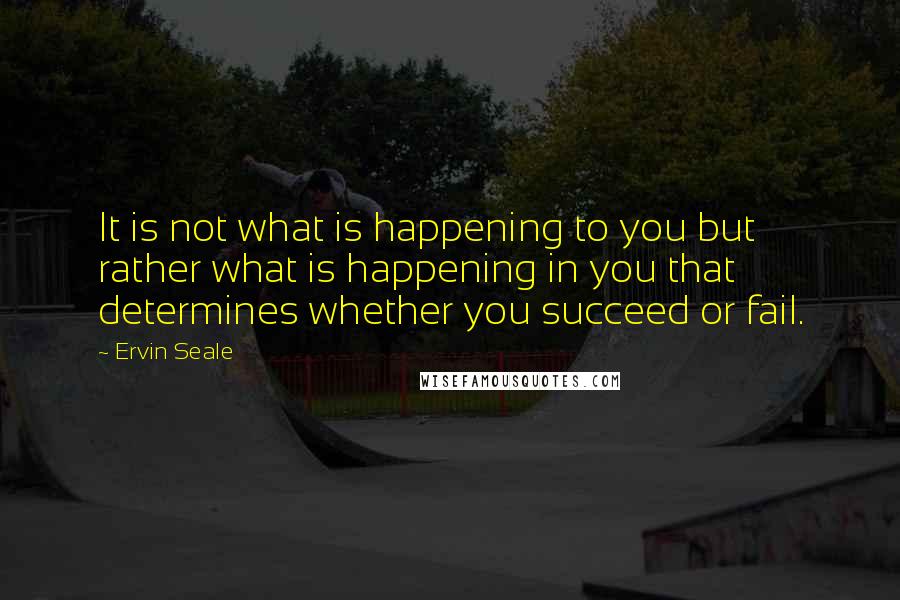 Ervin Seale Quotes: It is not what is happening to you but rather what is happening in you that determines whether you succeed or fail.