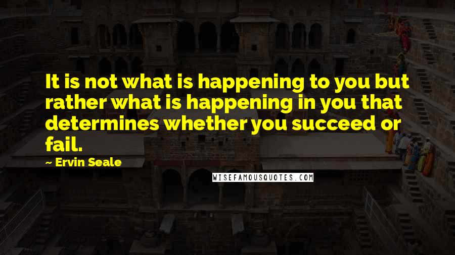 Ervin Seale Quotes: It is not what is happening to you but rather what is happening in you that determines whether you succeed or fail.