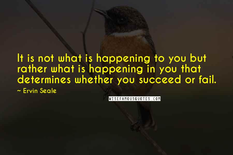 Ervin Seale Quotes: It is not what is happening to you but rather what is happening in you that determines whether you succeed or fail.