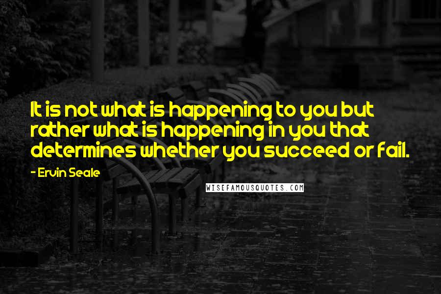 Ervin Seale Quotes: It is not what is happening to you but rather what is happening in you that determines whether you succeed or fail.