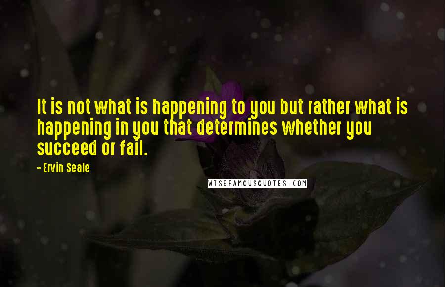 Ervin Seale Quotes: It is not what is happening to you but rather what is happening in you that determines whether you succeed or fail.