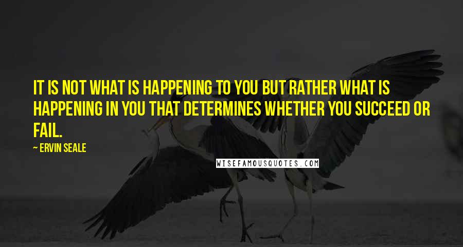 Ervin Seale Quotes: It is not what is happening to you but rather what is happening in you that determines whether you succeed or fail.