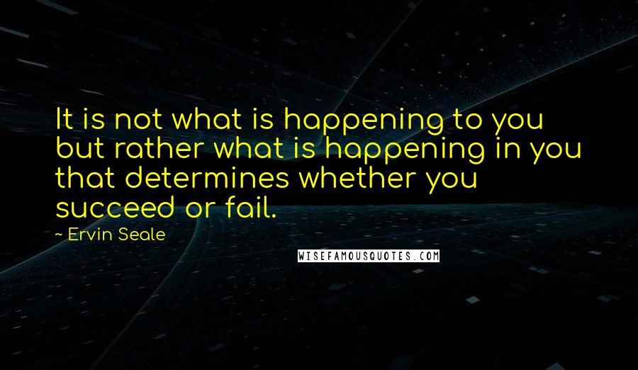 Ervin Seale Quotes: It is not what is happening to you but rather what is happening in you that determines whether you succeed or fail.