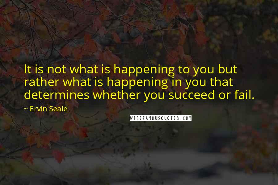 Ervin Seale Quotes: It is not what is happening to you but rather what is happening in you that determines whether you succeed or fail.