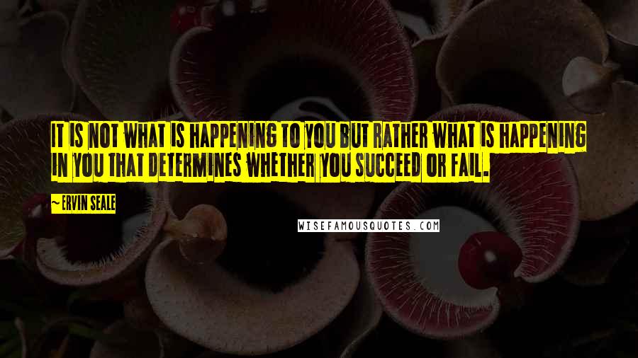 Ervin Seale Quotes: It is not what is happening to you but rather what is happening in you that determines whether you succeed or fail.