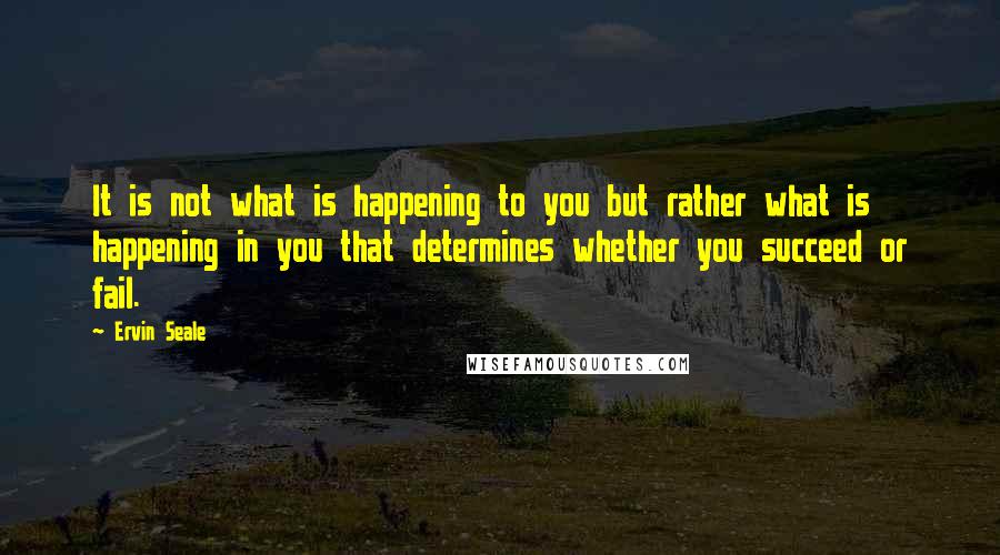 Ervin Seale Quotes: It is not what is happening to you but rather what is happening in you that determines whether you succeed or fail.