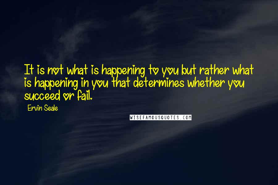 Ervin Seale Quotes: It is not what is happening to you but rather what is happening in you that determines whether you succeed or fail.