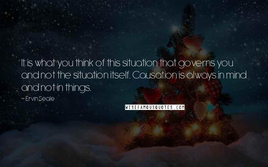 Ervin Seale Quotes: It is what you think of this situation that governs you and not the situation itself. Causation is always in mind and not in things.