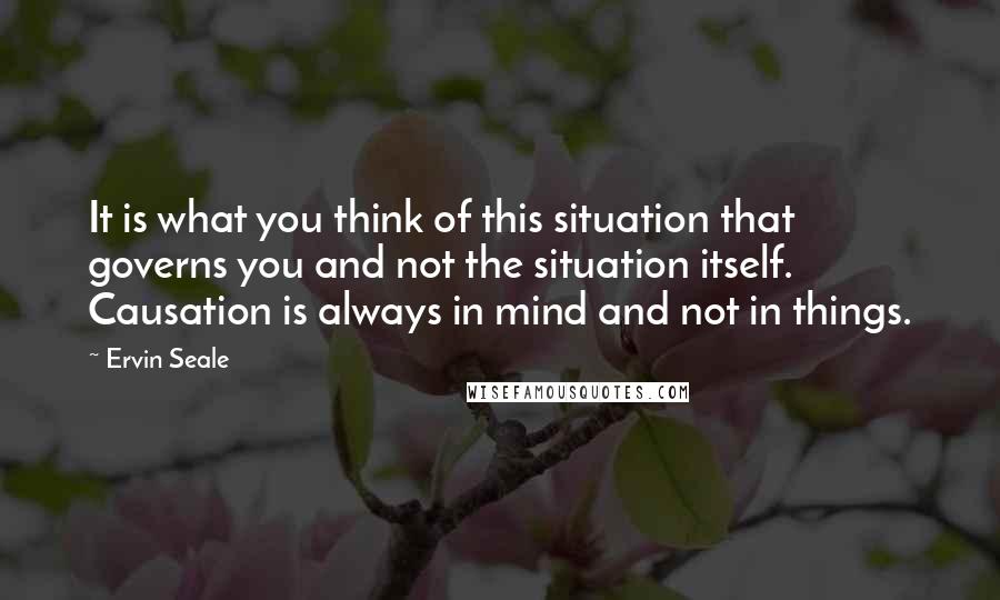 Ervin Seale Quotes: It is what you think of this situation that governs you and not the situation itself. Causation is always in mind and not in things.