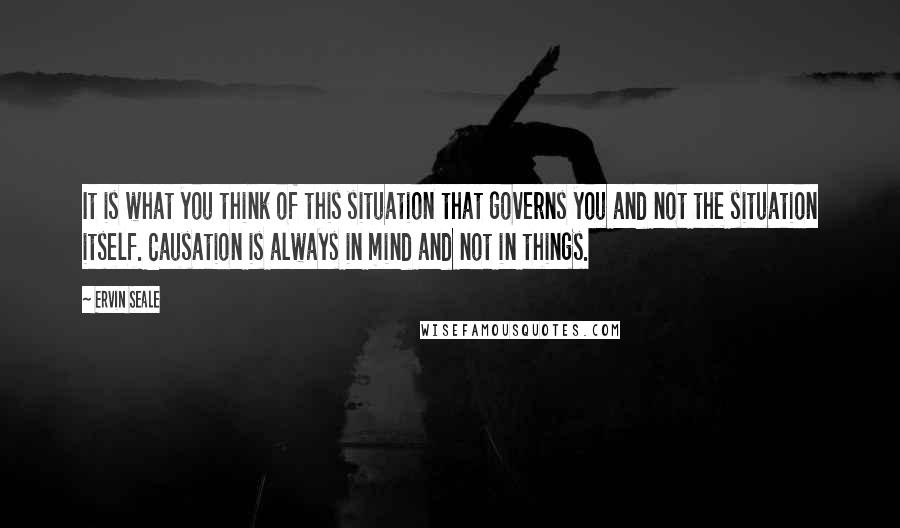 Ervin Seale Quotes: It is what you think of this situation that governs you and not the situation itself. Causation is always in mind and not in things.