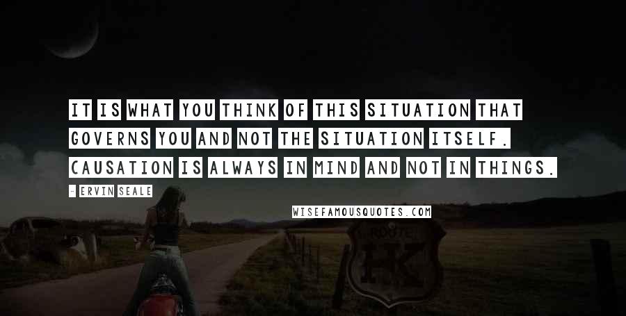 Ervin Seale Quotes: It is what you think of this situation that governs you and not the situation itself. Causation is always in mind and not in things.