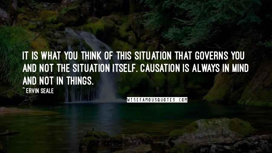 Ervin Seale Quotes: It is what you think of this situation that governs you and not the situation itself. Causation is always in mind and not in things.
