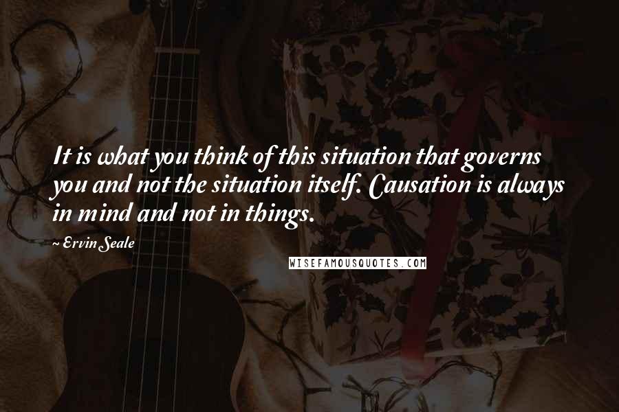 Ervin Seale Quotes: It is what you think of this situation that governs you and not the situation itself. Causation is always in mind and not in things.