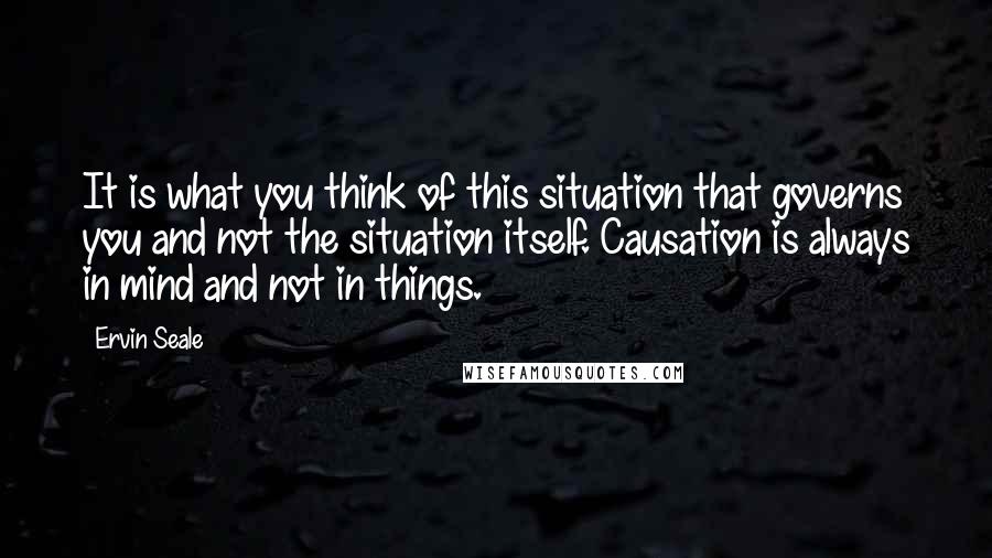 Ervin Seale Quotes: It is what you think of this situation that governs you and not the situation itself. Causation is always in mind and not in things.