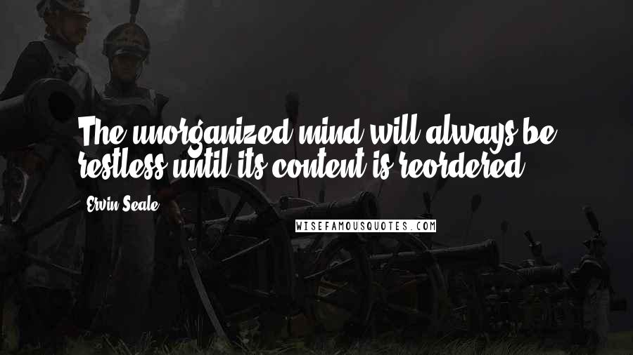 Ervin Seale Quotes: The unorganized mind will always be restless until its content is reordered.
