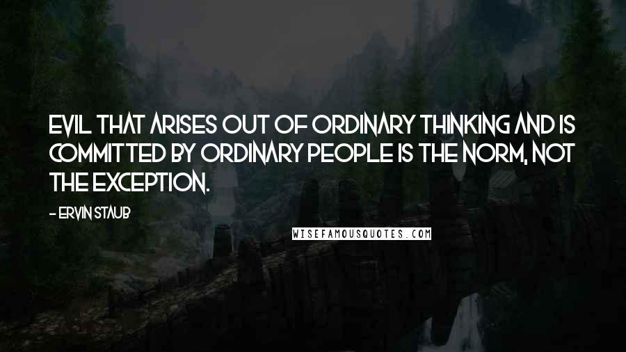 Ervin Staub Quotes: Evil that arises out of ordinary thinking and is committed by ordinary people is the norm, not the exception.