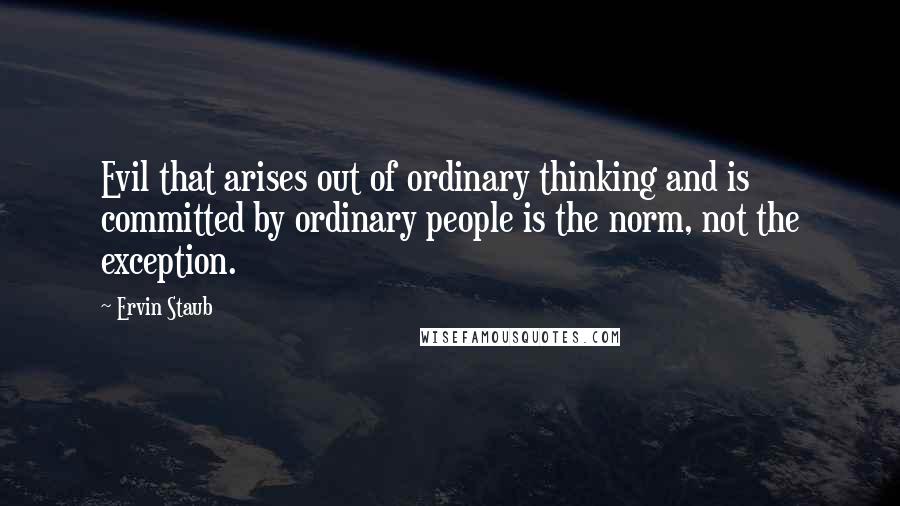 Ervin Staub Quotes: Evil that arises out of ordinary thinking and is committed by ordinary people is the norm, not the exception.