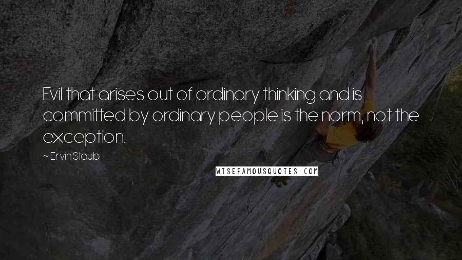 Ervin Staub Quotes: Evil that arises out of ordinary thinking and is committed by ordinary people is the norm, not the exception.