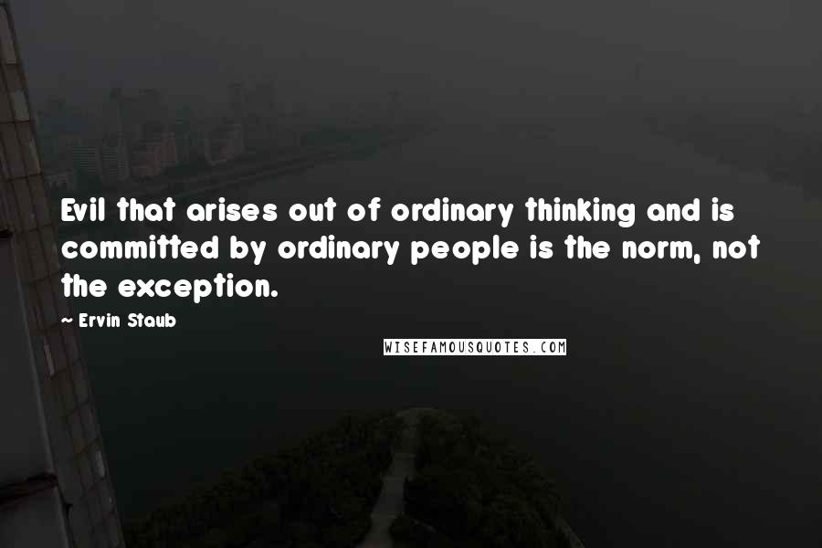 Ervin Staub Quotes: Evil that arises out of ordinary thinking and is committed by ordinary people is the norm, not the exception.